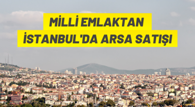 Milli Emlak’tan İstanbul’da arsa satış ihalesi